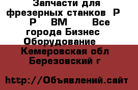 Запчасти для фрезерных станков 6Р82, 6Р12, ВМ127. - Все города Бизнес » Оборудование   . Кемеровская обл.,Березовский г.